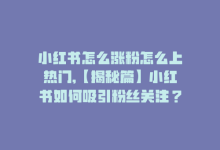 小红书怎么涨粉怎么上热门,【揭秘篇】小红书如何吸引粉丝关注？手把手教你登上热门！!-