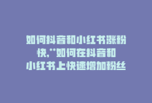 如何抖音和小红书涨粉快,**如何在抖音和小红书上快速增加粉丝数量？**!-