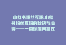 小红书粉丝互粉,小红书粉丝互粉的秘诀与心得——一篇深度问答式文章!-