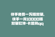 快手免费一万播放量,快手一元10000播放量软件-卡盟刷qq空间访客-快手业务低价自助平台超低价-