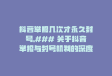 抖音举报几次才永久封号,### 关于抖音举报与封号机制的深度解析——如何正确举报达到永久封号效果？!-