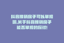 抖音推销房子可以举报嘛,关于抖音推销房子能否举报的探讨!-