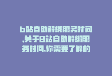 b站自助解绑服务时间,关于B站自助解绑服务时间，你需要了解的一切!-