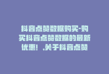 抖音点赞数据购买-购买抖音点赞数据的最新优惠！,关于抖音点赞数据购买的最新优惠与知识详解!-