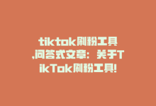 tiktok刷粉工具,问答式文章：关于TikTok刷粉工具!-