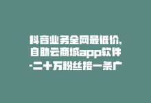 抖音业务全网最低价,自助云商城app软件-二十万粉丝接一条广告多少钱-抖音充值官网链接-