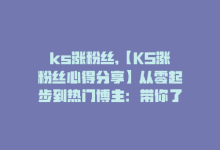 ks涨粉丝,【KS涨粉丝心得分享】从零起步到热门博主：带你了解真实有效的涨粉丝方法！!-