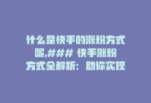 什么是快手的涨粉方式呢,### 快手涨粉方式全解析：助你实现账号飞跃增长！!-