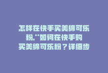 怎样在快手买美缔可乐粉,**如何在快手购买美缔可乐粉？详细步骤与注意事项**!-