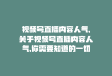 视频号直播内容人气,关于视频号直播内容人气，你需要知道的一切!-