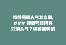 视频号刷人气怎么刷,### 视频号如何有效刷人气？详解各种策略与技巧!-