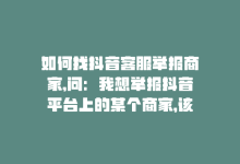 如何找抖音客服举报商家,问：我想举报抖音平台上的某个商家，该如何联系抖音客服进行举报呢？!-