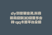 dy浏览量业务,抖音最高级别30级要多少钱-qq卡盟平台全超稳定的qq卡-抖音自动引流软件破解版-