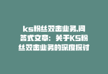 ks粉丝双击业务,问答式文章：关于KS粉丝双击业务的深度探讨!-