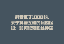 抖音互了1000粉,关于抖音互粉的深度探讨：如何积累粉丝并实现突破千粉大关？!-