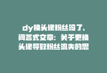 dy换头像粉丝没了,问答式文章：关于更换头像导致粉丝流失的思考!-