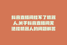 抖音直播间挂不了机器人,关于抖音直播间无法挂机器人的问题解答!-