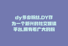 dy多少粉丝,DY作为一个新兴的社交媒体平台，拥有着广大的粉丝群体和广泛的影响力。本文旨在以问答形式对DY的粉丝数量以及其他相关问题展开探讨，帮助读者更好地了解这个平台。!-