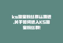 ks淘宝粉丝群从哪进,关于如何进入KS淘宝粉丝群!-