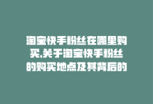 淘宝快手粉丝在哪里购买,关于淘宝快手粉丝的购买地点及其背后的注意事项!-