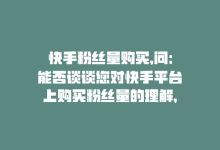 快手粉丝量购买,问：能否谈谈您对快手平台上购买粉丝量的理解，这样的行为常见吗？有没有具体的购买方式和流程？同时能否探讨一下购买粉丝量是否值得以及其潜在的风险？最后谈谈您对于购买快手粉丝量的建议或看法。!-