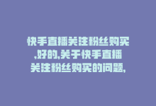 快手直播关注粉丝购买,好的，关于快手直播关注粉丝购买的问题，我将以一问一答的形式撰写一篇不少于1000字的文章，以帮助您更好地了解这一主题。!-