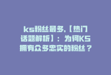 ks粉丝最多,【热门话题解析】：为何KS拥有众多忠实的粉丝？一起深入探讨其中的奥秘！!-