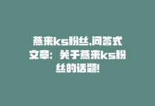 燕来ks粉丝,问答式文章：关于燕来ks粉丝的话题!-