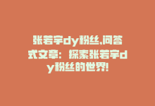 张若宇dy粉丝,问答式文章：探索张若宇dy粉丝的世界!-