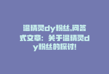 温精灵dy粉丝,问答式文章：关于温精灵dy粉丝的探讨!-