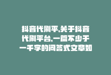 抖音代刷平,关于抖音代刷平台，一篇不少于一千字的问答式文章如下：!-