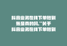 抖音业务在线下单秒到账是真的吗,**关于抖音业务在线下单秒到账的真假问题探讨**!-