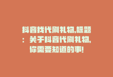 抖音找代刷礼物,标题：关于抖音代刷礼物，你需要知道的事!-