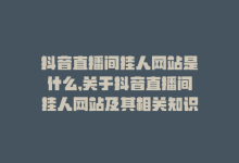 抖音直播间挂人网站是什么,关于抖音直播间挂人网站及其相关知识解析!-