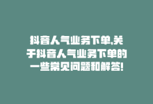 抖音人气业务下单,关于抖音人气业务下单的一些常见问题和解答!-