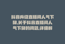 抖音升级直播间人气下降,关于抖音直播间人气下降的问题，详细解答你所关心的各方面因素及应对策略!-