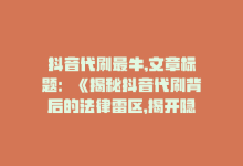 抖音代刷最牛,文章标题：《揭秘抖音代刷背后的法律雷区，揭开隐藏的真相，引领社会拒绝盲目追捧虚假代刷现象》!-