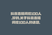 抖音直播间挂100人,好的，关于抖音直播间挂100人的话题，我将以一问一答的形式为您撰写一篇不少于1000字的文章。!-