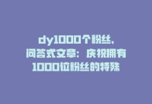 dy1000个粉丝,问答式文章：庆祝拥有1000位粉丝的特殊时刻!-