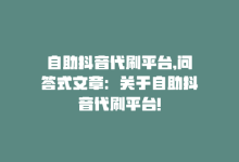 自助抖音代刷平台,问答式文章：关于自助抖音代刷平台!-