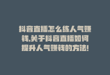 抖音直播怎么练人气赚钱,关于抖音直播如何提升人气赚钱的方法!-