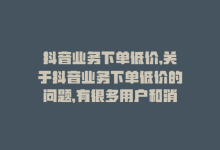 抖音业务下单低价,关于抖音业务下单低价的问题，有很多用户和消费者可能对其存在一些疑问。以下将采用问答式的方式，为大家详细解读相关问题。!-