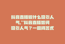 抖音直播做什么吸引人气,**抖音直播如何吸引人气？一篇问答式详解文章**!-