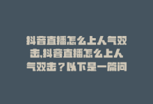 抖音直播怎么上人气双击,抖音直播怎么上人气双击？以下是一篇问答式文章，希望能为您提供一些有用的建议和指导。!-