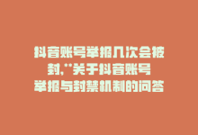 抖音账号举报几次会被封,**关于抖音账号举报与封禁机制的问答解析**!-