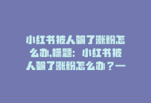 小红书被人骗了涨粉怎么办,标题：小红书被人骗了涨粉怎么办？——一站式解决方案在这里!-