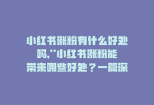 小红书涨粉有什么好处吗,**小红书涨粉能带来哪些好处？一篇深入探讨其优点的问答式文章**!-