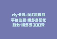 dy卡盟,小红薯自助平台业务-拼多多帮忙助力-拼多多300元领取教程,关于dy卡盟、小红薯自助平台业务和拼多多助力领取教程的问答式文章!-