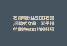 视频号粉丝500视频,问答式文章：关于粉丝数达500的视频号成长之路!-