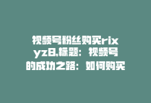 视频号粉丝购买rixyz8,标题：视频号的成功之路：如何购买优质粉丝与探讨rixyz8的秘密!-